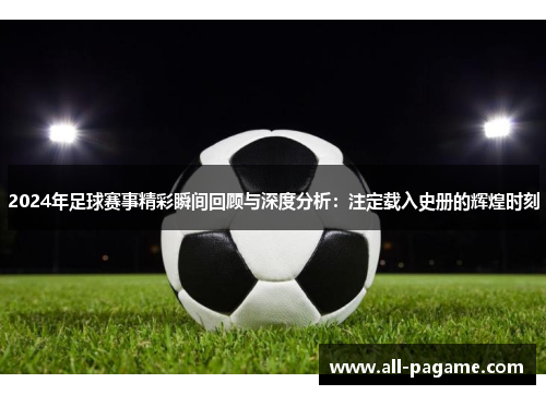 2024年足球赛事精彩瞬间回顾与深度分析：注定载入史册的辉煌时刻
