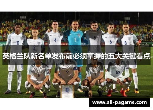 英格兰队新名单发布前必须掌握的五大关键看点 英格兰队新名单发布前必须掌握的五大关键看点
