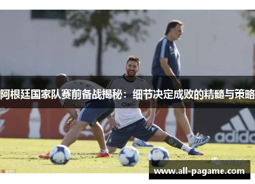 阿根廷国家队赛前备战揭秘:细节决定成败的精髓与策略 阿根廷国家队赛前备战揭秘:细节决定成败的精髓与策略