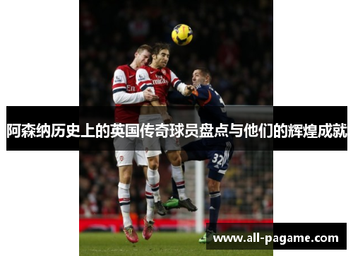 阿森纳历史上的英国传奇球员盘点与他们的辉煌成就 阿森纳历史上的英国传奇球员盘点与他们的辉煌成就