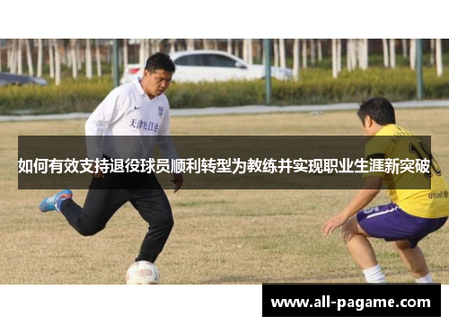 如何有效支持退役球员顺利转型为教练并实现职业生涯新突破