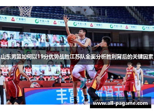 山东男篮如何以19分优势战胜江苏队全面分析胜利背后的关键因素