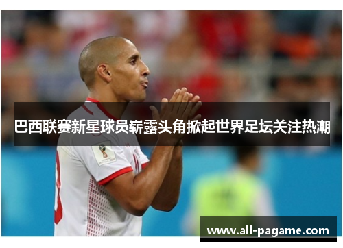 巴西联赛新星球员崭露头角掀起世界足坛关注热潮