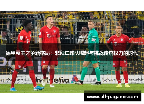 德甲霸主之争新格局:非拜仁球队崛起与挑战传统权力的时代 德甲霸主之争新格局:非拜仁球队崛起与挑战传统权力的时代