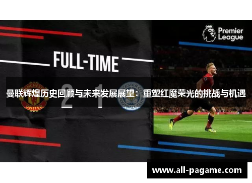 曼联辉煌历史回顾与未来发展展望:重塑红魔荣光的挑战与机遇 曼联辉煌历史回顾与未来发展展望:重塑红魔荣光的挑战与机遇