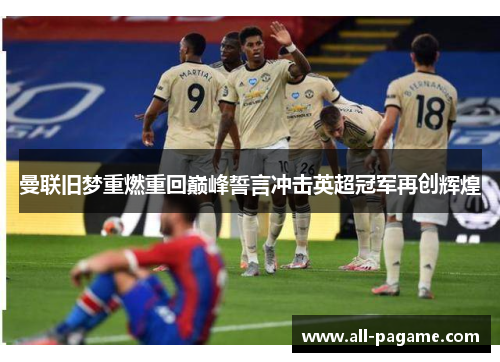 曼联旧梦重燃重回巅峰誓言冲击英超冠军再创辉煌