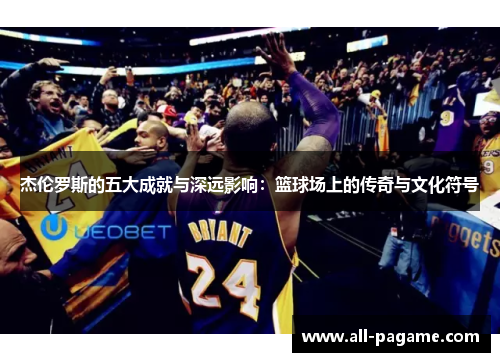 杰伦罗斯的五大成就与深远影响：篮球场上的传奇与文化符号