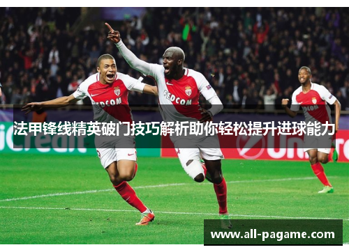 法甲锋线精英破门技巧解析助你轻松提升进球能力