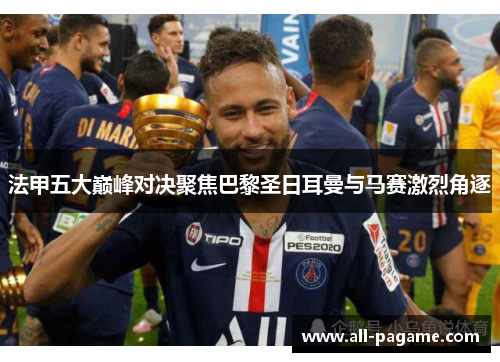法甲五大巅峰对决聚焦巴黎圣日耳曼与马赛激烈角逐