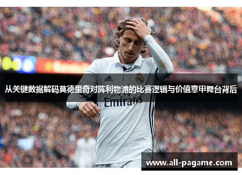 从关键数据解码莫德里奇对阵利物浦的比赛逻辑与价值意甲舞台背后 从关键数据解码莫德里奇对阵利物浦的比赛逻辑与价值意甲舞台背后