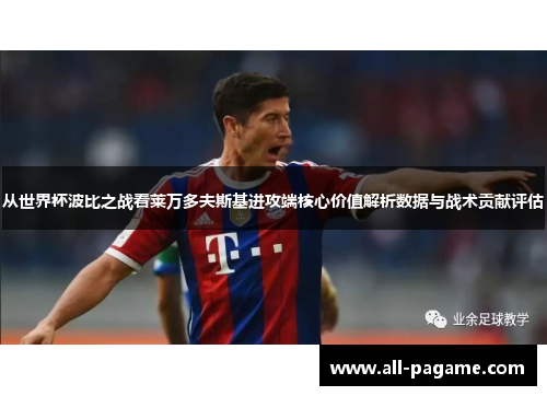 从世界杯波比之战看莱万多夫斯基进攻端核心价值解析数据与战术贡献评估 从世界杯波比之战看莱万多夫斯基进攻端核心价值解析数据与战术贡献评估
