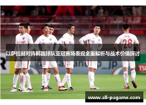 以萨拉赫对阵韩国球队亚冠赛场表现全面解析与战术价值探讨