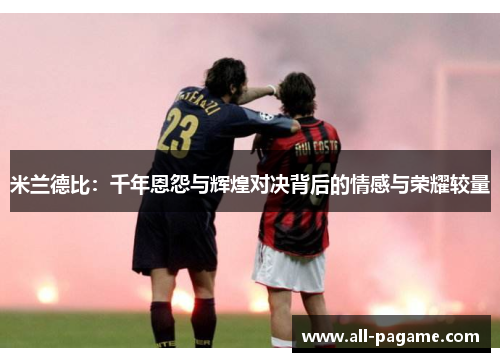 米兰德比：千年恩怨与辉煌对决背后的情感与荣耀较量