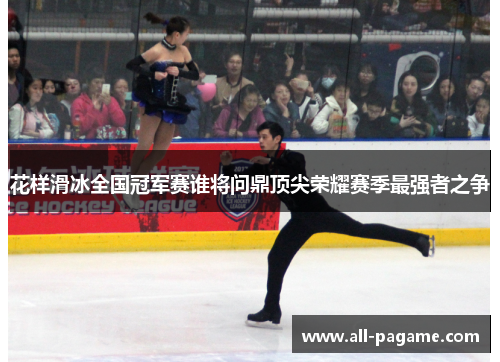 花样滑冰全国冠军赛谁将问鼎顶尖荣耀赛季最强者之争
