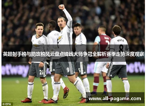 英超射手榜与助攻榜风云盘点锋线大师争冠全解析赛季走势深度观察 英超射手榜与助攻榜风云盘点锋线大师争冠全解析赛季走势深度观察