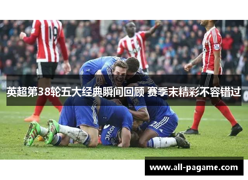 英超第38轮五大经典瞬间回顾 赛季末精彩不容错过