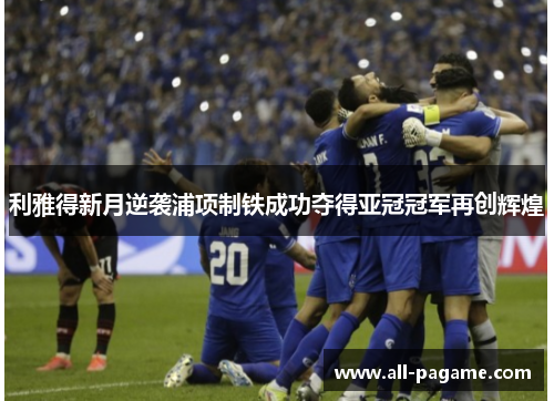 利雅得新月逆袭浦项制铁成功夺得亚冠冠军再创辉煌 利雅得新月逆袭浦项制铁成功夺得亚冠冠军再创辉煌