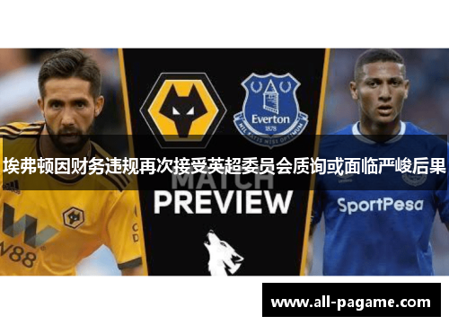 埃弗顿因财务违规再次接受英超委员会质询或面临严峻后果 埃弗顿因财务违规再次接受英超委员会质询或面临严峻后果