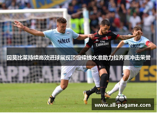 因莫比莱持续高效进球展现顶级锋线水准助力拉齐奥冲击荣誉