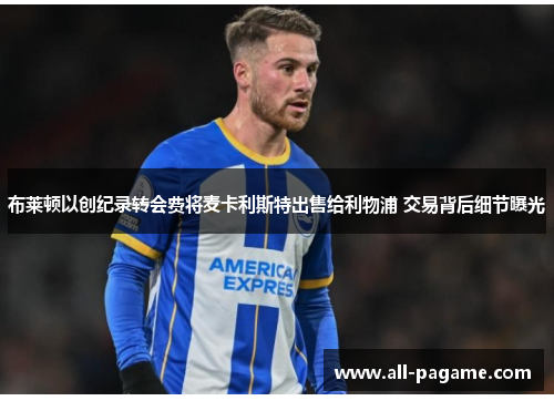 布莱顿以创纪录转会费将麦卡利斯特出售给利物浦 交易背后细节曝光 布莱顿以创纪录转会费将麦卡利斯特出售给利物浦 交易背后细节曝光