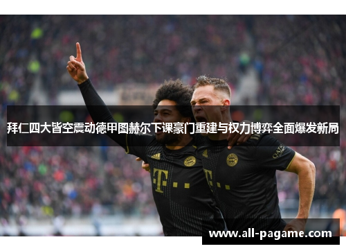 拜仁四大皆空震动德甲图赫尔下课豪门重建与权力博弈全面爆发新局
