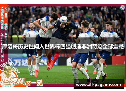 摩洛哥历史性闯入世界杯四强创造非洲奇迹全球震撼 摩洛哥历史性闯入世界杯四强创造非洲奇迹全球震撼