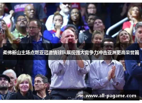 柔佛新山主场点燃亚冠激情球队展现强大竞争力冲击亚洲更高荣誉篇 柔佛新山主场点燃亚冠激情球队展现强大竞争力冲击亚洲更高荣誉篇