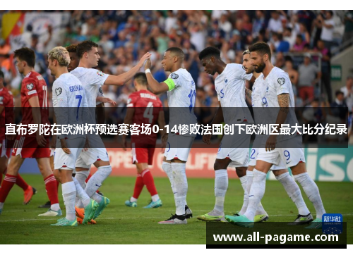 直布罗陀在欧洲杯预选赛客场0-14惨败法国创下欧洲区最大比分纪录 直布罗陀在欧洲杯预选赛客场0-14惨败法国创下欧洲区最大比分纪录