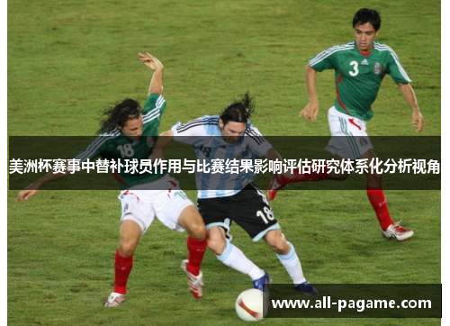 美洲杯赛事中替补球员作用与比赛结果影响评估研究体系化分析视角 美洲杯赛事中替补球员作用与比赛结果影响评估研究体系化分析视角