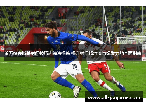 莱万多夫斯基射门技巧训练法揭秘 提升射门精准度与爆发力的全面指南