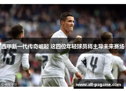 西甲新一代传奇崛起 这四位年轻球员将主导未来赛场 西甲新一代传奇崛起 这四位年轻球员将主导未来赛场