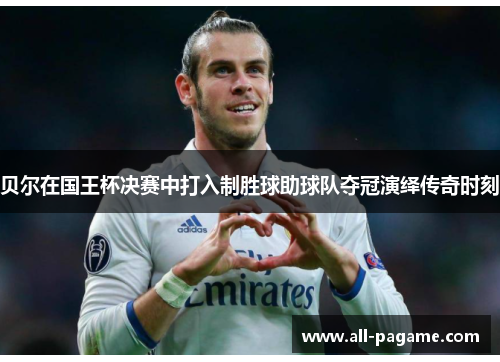 贝尔在国王杯决赛中打入制胜球助球队夺冠演绎传奇时刻