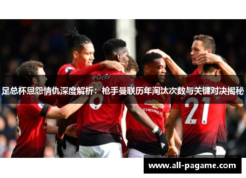 足总杯恩怨情仇深度解析：枪手曼联历年淘汰次数与关键对决揭秘