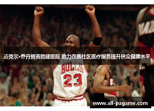 迈克尔·乔丹捐资助建医院 助力改善社区医疗服务提升民众健康水平