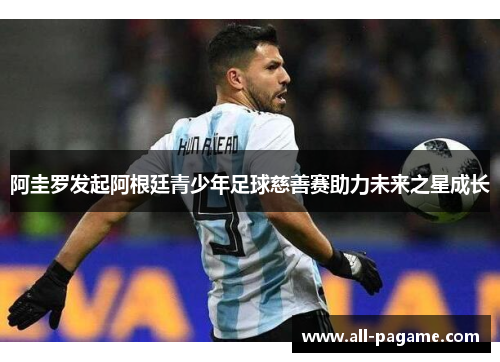 阿圭罗发起阿根廷青少年足球慈善赛助力未来之星成长