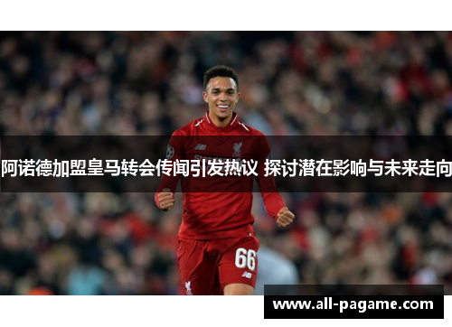 阿诺德加盟皇马转会传闻引发热议 探讨潜在影响与未来走向