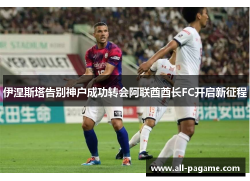 伊涅斯塔告别神户成功转会阿联酋酋长FC开启新征程