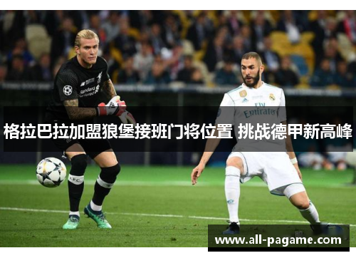 格拉巴拉加盟狼堡接班门将位置 挑战德甲新高峰 格拉巴拉加盟狼堡接班门将位置 挑战德甲新高峰