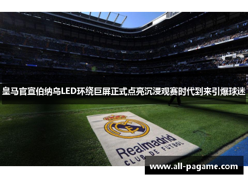 皇马官宣伯纳乌LED环绕巨屏正式点亮沉浸观赛时代到来引爆球迷