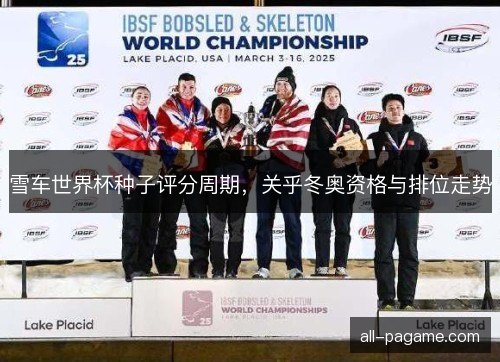 雪车世界杯种子评分周期，关乎冬奥资格与排位走势